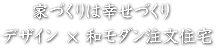 家づくりは幸せづくり デザイン×和モダン注文住宅